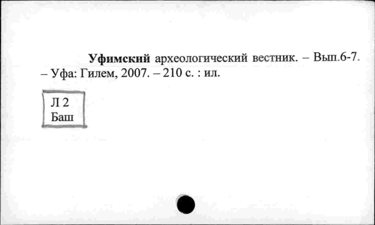 ﻿Уфимский археологический вестник. - Вып.6-7.
- У фа: Г илем, 2007. - 210 с. : ил.
Л2
Баш